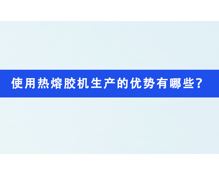 使用熱熔膠機(jī)生產(chǎn)的優(yōu)勢有哪些？