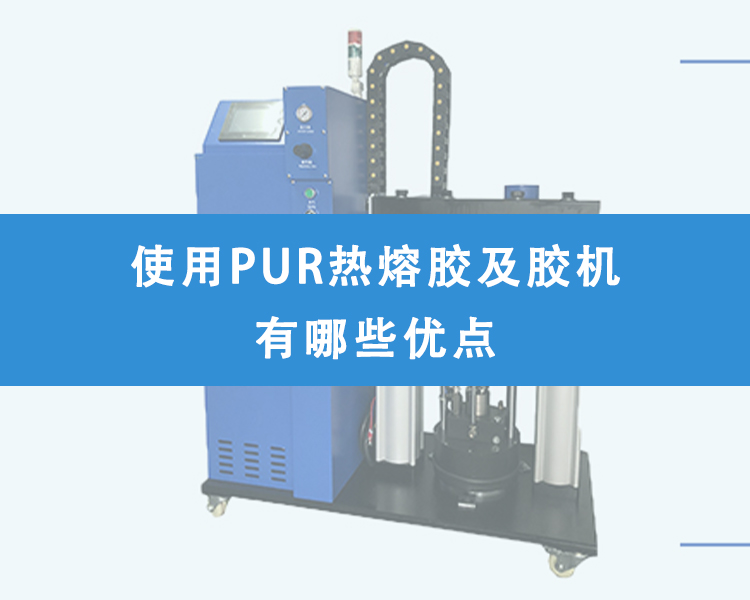 使用PUR熱熔膠及膠機(jī)有哪些優(yōu)點(diǎn)？